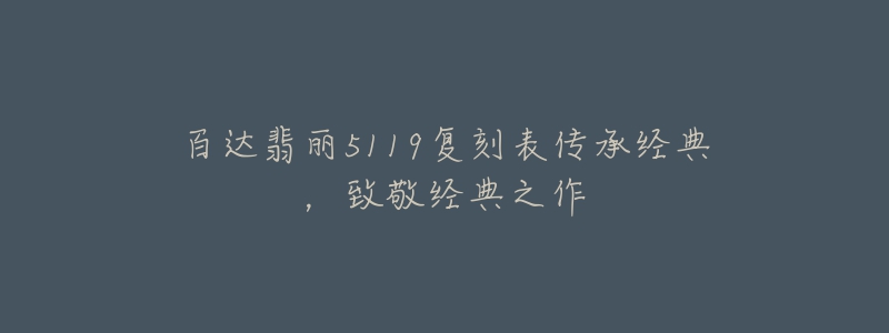 百达翡丽5119复刻表传承经典,致敬经典之作-名表号 百达翡丽5119复刻表传承经典,致敬经典之作