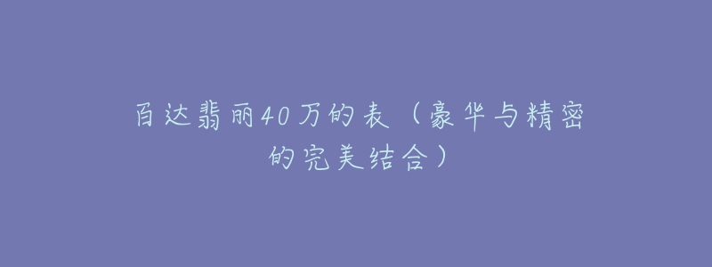 百达翡丽40万的表(豪华与精密的完美结合)-名表号 百达翡丽40万的表(豪华与精密的完美结合)