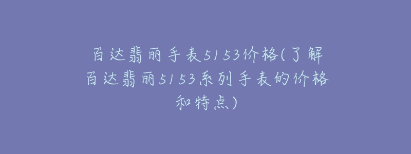 百达翡丽手表5153价格(了解百达翡丽5153系列手表的价格和特点)-名表号 百达翡丽手表5153价格(了解百达翡丽5153系列手表的价格和特点)