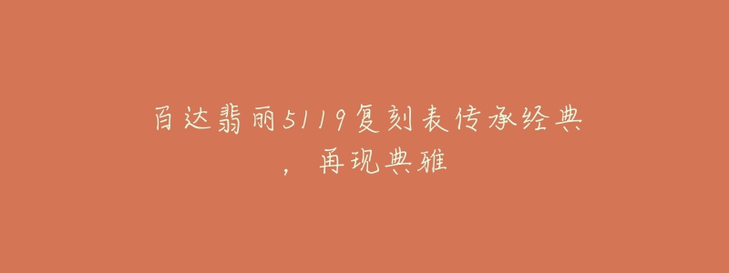 百达翡丽5119复刻表传承经典,再现典雅-名表号 百达翡丽5119复刻表传承经典,再现典雅