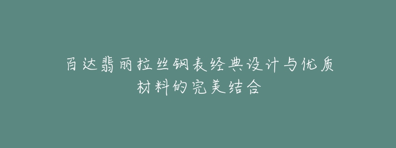 百达翡丽拉丝钢表经典设计与优质材料的完美结合-名表号 百达翡丽拉丝钢表经典设计与优质材料的完美结合
