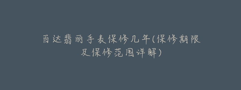 百达翡丽手表保修几年(保修期限及保修范围详解)-名表号 百达翡丽手表保修几年(保修期限及保修范围详解)