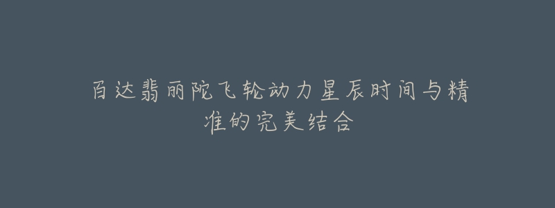 百达翡丽陀飞轮动力星辰时间与精准的完美结合-名表号 百达翡丽陀飞轮动力星辰时间与精准的完美结合