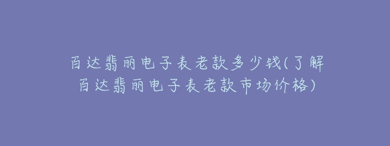 百达翡丽电子表老款多少钱(了解百达翡丽电子表老款市场价格)-名表号 百达翡丽电子表老款多少钱(了解百达翡丽电子表老款市场价格)