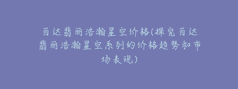 百达翡丽浩瀚星空价格(探究百达翡丽浩瀚星空系列的价格趋势和市场表现)-名表号 百达翡丽浩瀚星空价格(探究百达翡丽浩瀚星空系列的价格趋势和市场表现)