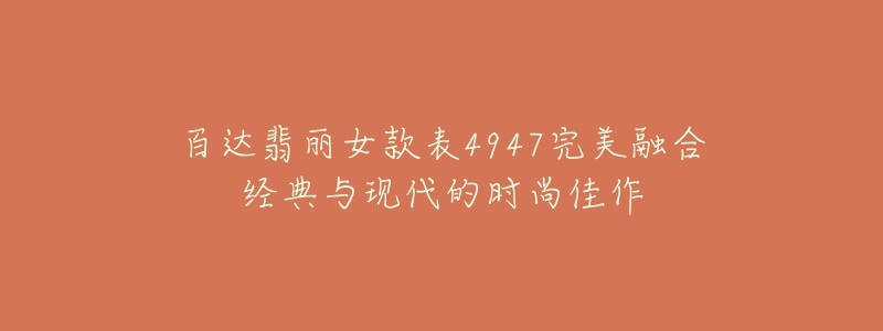 百达翡丽女款表4947完美融合经典与现代的时尚佳作-名表号 百达翡丽女款表4947完美融合经典与现代的时尚佳作