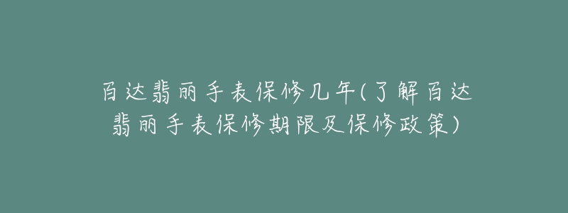 百达翡丽手表保修几年(了解百达翡丽手表保修期限及保修政策)-名表号 百达翡丽手表保修几年(了解百达翡丽手表保修期限及保修政策)