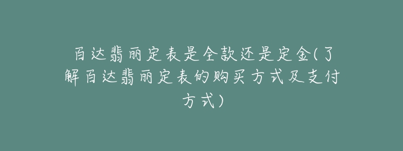百达翡丽定表是全款还是定金(了解百达翡丽定表的购买方式及支付方式)-名表号 百达翡丽定表是全款还是定金(了解百达翡丽定表的购买方式及支付方式)