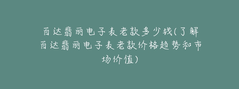 百达翡丽电子表老款多少钱(了解百达翡丽电子表老款价格趋势和市场价值)-名表号 百达翡丽电子表老款多少钱(了解百达翡丽电子表老款价格趋势和市场价值)
