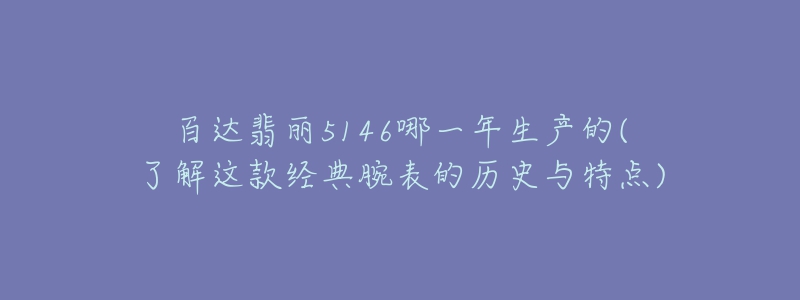 百达翡丽5146哪一年生产的(了解这款经典腕表的历史与特点)-名表号 百达翡丽5146哪一年生产的(了解这款经典腕表的历史与特点)