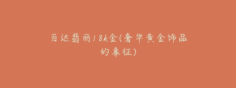 百达翡丽18k金(奢华黄金饰品的象征)-名表号 百达翡丽18k金(奢华黄金饰品的象征)