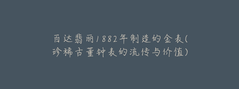 百达翡丽1882年制造的金表(珍稀古董钟表的流传与价值)-名表号 百达翡丽1882年制造的金表(珍稀古董钟表的流传与价值)