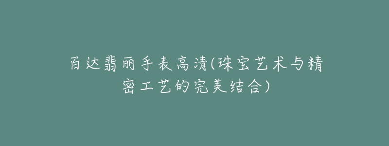 百达翡丽手表高清(珠宝艺术与精密工艺的完美结合)-名表号 百达翡丽手表高清(珠宝艺术与精密工艺的完美结合)