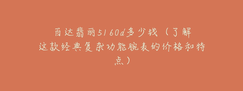 百达翡丽5160d多少钱(了解这款经典复杂功能腕表的价格和特点)-名表号 百达翡丽5160d多少钱(了解这款经典复杂功能腕表的价格和特点)