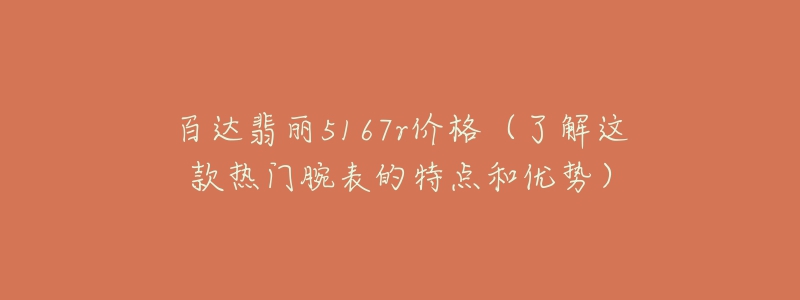 百达翡丽5167r价格(了解这款热门腕表的特点和优势)-名表号 百达翡丽5167r价格(了解这款热门腕表的特点和优势)