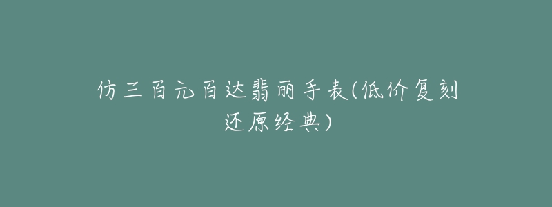 仿三百元百达翡丽手表(低价复刻还原经典)-名表号 仿三百元百达翡丽手表(低价复刻还原经典)