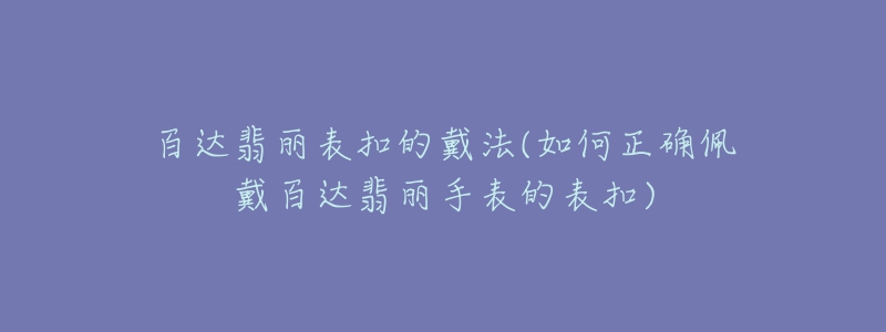 百达翡丽表扣的戴法(如何正确佩戴百达翡丽手表的表扣)-名表号 百达翡丽表扣的戴法(如何正确佩戴百达翡丽手表的表扣)