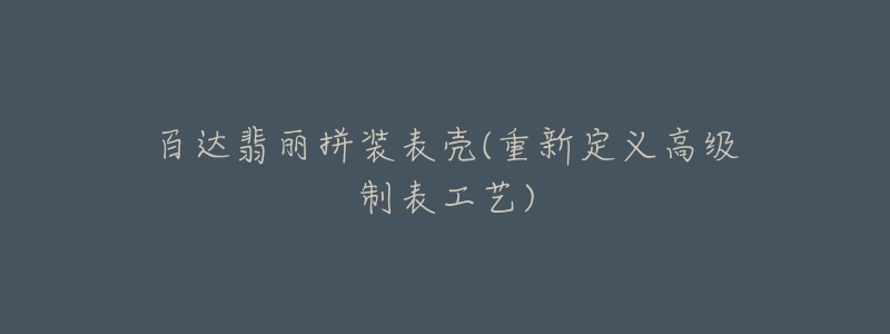 百达翡丽拼装表壳(重新定义高级制表工艺)-名表号 百达翡丽拼装表壳(重新定义高级制表工艺)