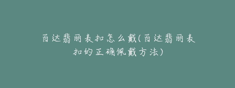 百达翡丽表扣怎么戴(百达翡丽表扣的正确佩戴方法)-名表号 百达翡丽表扣怎么戴(百达翡丽表扣的正确佩戴方法)