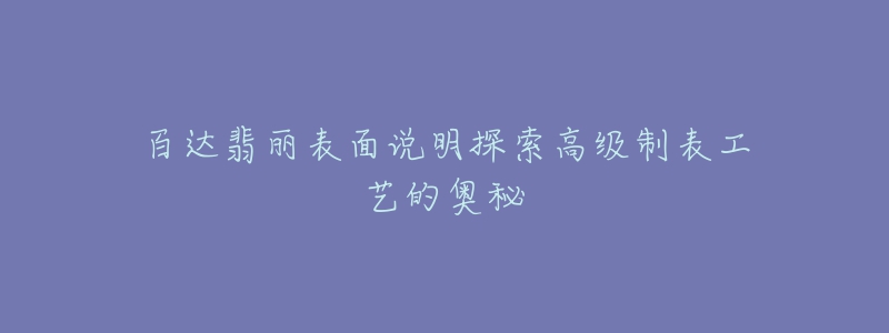 百达翡丽表面说明探索高级制表工艺的奥秘-名表号 百达翡丽表面说明探索高级制表工艺的奥秘