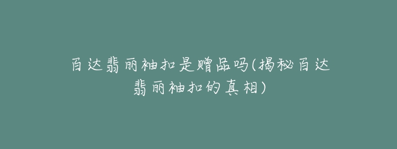 百达翡丽袖扣是赠品吗(揭秘百达翡丽袖扣的真相)-名表号 百达翡丽袖扣是赠品吗(揭秘百达翡丽袖扣的真相)