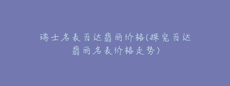 瑞士名表百达翡丽价格(探究百达翡丽名表价格走势)-名表号 瑞士名表百达翡丽价格(探究百达翡丽名表价格走势)