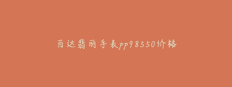 百达翡丽手表pp98550价格-名表号 百达翡丽手表pp98550价格
