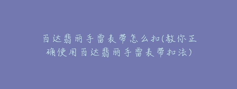 百达翡丽手雷表带怎么扣(教你正确使用百达翡丽手雷表带扣法)-名表号 百达翡丽手雷表带怎么扣(教你正确使用百达翡丽手雷表带扣法)
