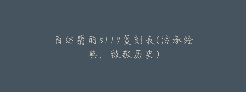 百达翡丽5119复刻表(传承经典,致敬历史)-名表号 百达翡丽5119复刻表(传承经典,致敬历史)
