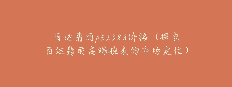 百达翡丽p52388价格(探究百达翡丽高端腕表的市场定位)-名表号 百达翡丽p52388价格(探究百达翡丽高端腕表的市场定位)