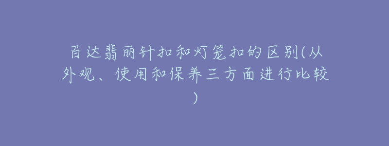 百达翡丽针扣和灯笼扣的区别(从外观、使用和保养三方面进行比较)