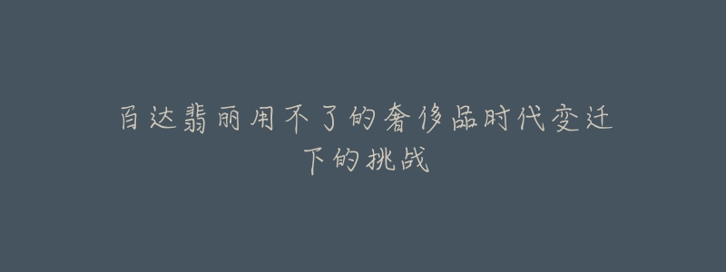 百达翡丽用不了的奢侈品时代变迁下的挑战