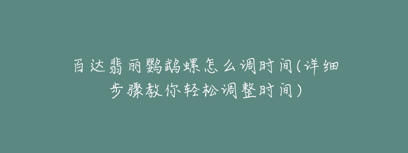 百达翡丽鹦鹉螺怎么调时间(详细步骤教你轻松调整时间)-名表号 百达翡丽鹦鹉螺怎么调时间(详细步骤教你轻松调整时间)