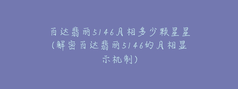 百达翡丽5146月相多少颗星星(解密百达翡丽5146的月相显示机制)