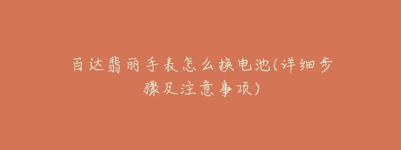 百达翡丽手表怎么换电池(详细步骤及注意事项)-名表号 百达翡丽手表怎么换电池(详细步骤及注意事项)
