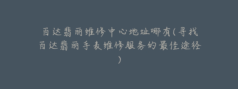 百达翡丽维修中心地址哪有(寻找百达翡丽手表维修服务的最佳途径)-名表号 百达翡丽维修中心地址哪有(寻找百达翡丽手表维修服务的最佳途径)