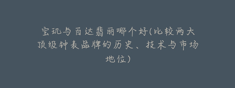 宝玑与百达翡丽哪个好(比较两大顶级钟表品牌的历史、技术与市场地位)-名表号 宝玑与百达翡丽哪个好(比较两大顶级钟表品牌的历史、技术与市场地位)