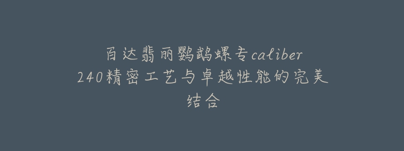 百达翡丽鹦鹉螺专caliber240精密工艺与卓越性能的完美结合-名表号 百达翡丽鹦鹉螺专caliber240精密工艺与卓越性能的完美结合