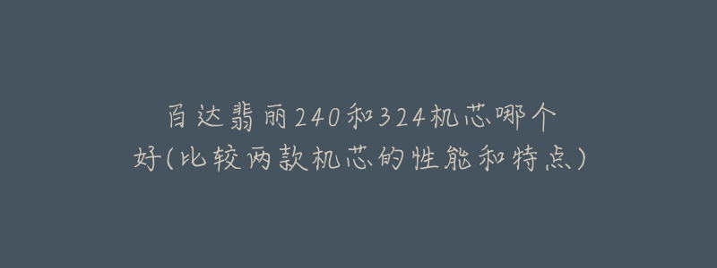百达翡丽240和324机芯哪个好(比较两款机芯的性能和特点)-名表号 百达翡丽240和324机芯哪个好(比较两款机芯的性能和特点)