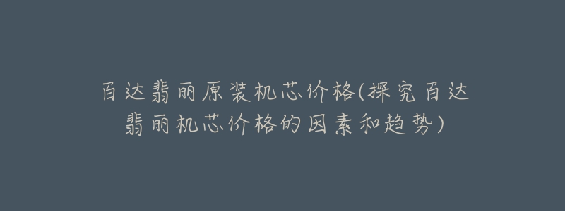 百达翡丽原装机芯价格(探究百达翡丽机芯价格的因素和趋势)-名表号 百达翡丽原装机芯价格(探究百达翡丽机芯价格的因素和趋势)