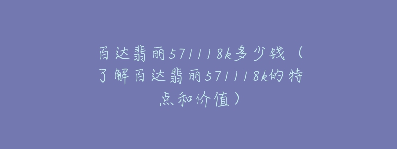 百达翡丽571118k多少钱(了解百达翡丽571118k的特点和价值)-名表号 百达翡丽571118k多少钱(了解百达翡丽571118k的特点和价值)
