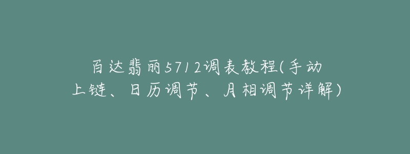 百达翡丽5712调表教程(手动上链、日历调节、月相调节详解)-名表号 百达翡丽5712调表教程(手动上链、日历调节、月相调节详解)