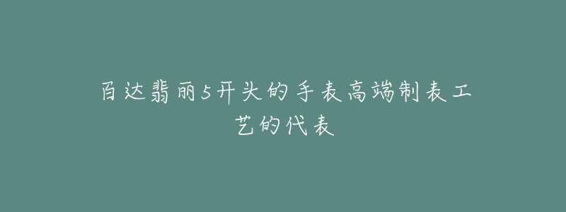 百达翡丽5开头的手表高端制表工艺的代表-名表号 百达翡丽5开头的手表高端制表工艺的代表