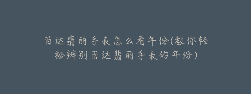 百达翡丽手表怎么看年份(教你轻松辨别百达翡丽手表的年份)-名表号 百达翡丽手表怎么看年份(教你轻松辨别百达翡丽手表的年份)