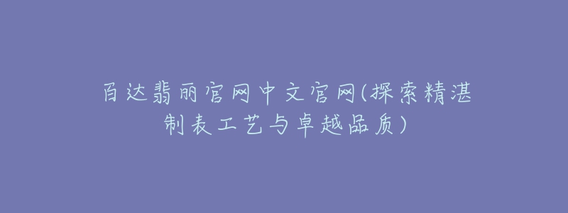 百达翡丽官网中文官网(探索精湛制表工艺与卓越品质)-名表号 百达翡丽官网中文官网(探索精湛制表工艺与卓越品质)