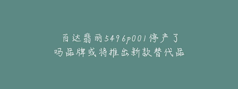 百达翡丽5496p001停产了吗品牌或将推出新款替代品-名表号 百达翡丽5496p001停产了吗品牌或将推出新款替代品