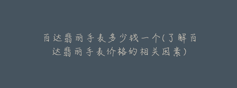 百达翡丽手表多少钱一个(了解百达翡丽手表价格的相关因素)