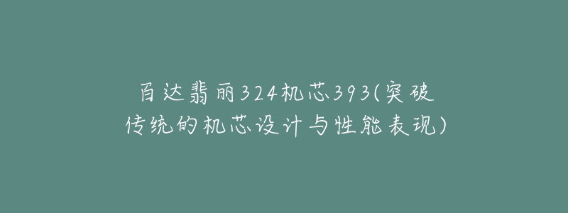百达翡丽324机芯393(突破传统的机芯设计与性能表现)-名表号 百达翡丽324机芯393(突破传统的机芯设计与性能表现)