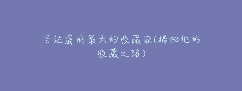 百达翡丽最大的收藏家(揭秘他的收藏之路)