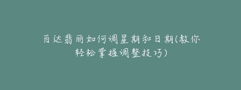 百达翡丽如何调星期和日期(教你轻松掌握调整技巧)-名表号 百达翡丽如何调星期和日期(教你轻松掌握调整技巧)